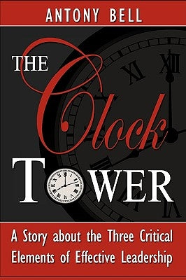 The Clock Tower - A Story about the Three Critical Elements of Effective Leadership by Bell, Antony I.