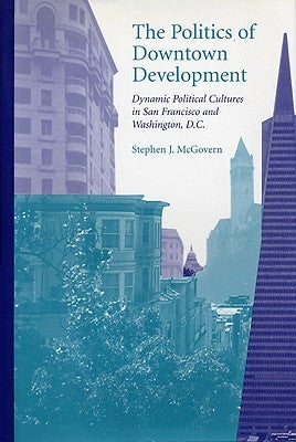 The Politics of Downtown Development: Dynamic Political Cultures in San Francisco and Washington, D.C. by McGovern, Stephen J.