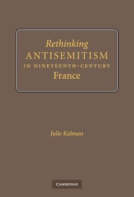 Rethinking Antisemitism in Nineteenth-Century France by Kalman, Julie