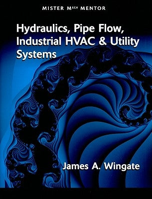 Mister Mech Mentor: Hydraulics, Pipe Flow, Industrial HVAC & Utility Systems by Wingate, James A.
