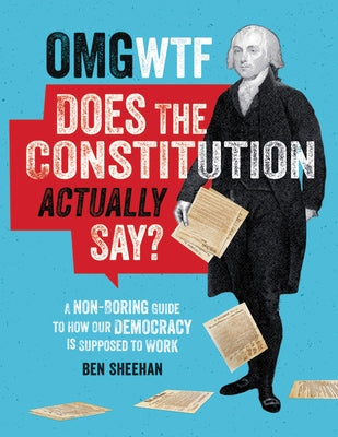 OMG WTF Does the Constitution Actually Say?: A Non-Boring Guide to How Our Democracy Is Supposed to Work by Sheehan, Ben