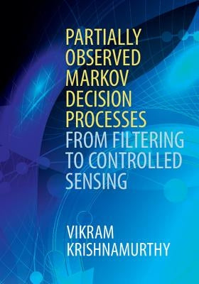 Partially Observed Markov Decision Processes: From Filtering to Controlled Sensing by Krishnamurthy, Vikram