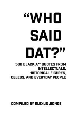 Who Said Dat?: 500 Black A** Quotes From Intellectuals, Historical Figures, Celebs, and Everyday People by Jionde, Elexus