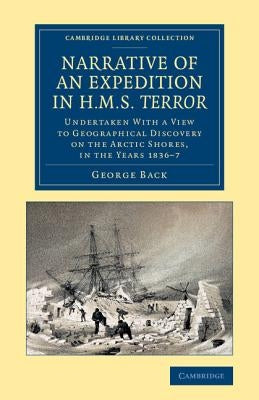 Narrative of an Expedition in HMS Terror: Undertaken with a View to Geographical Discovery on the Arctic Shores, in the Years 1836-7 by Back, George