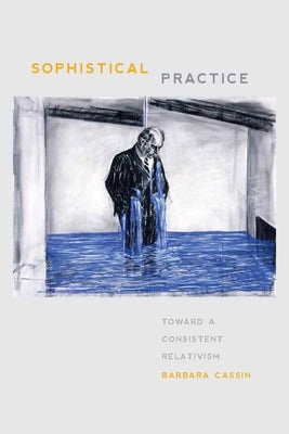 Sophistical Practice: Toward a Consistent Relativism by Cassin, Barbara