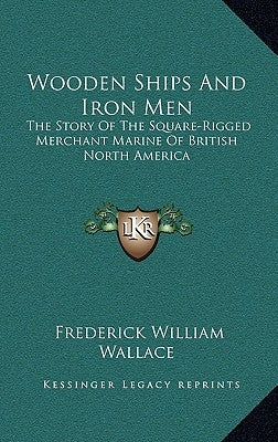 Wooden Ships And Iron Men: The Story Of The Square-Rigged Merchant Marine Of British North America by Wallace, Frederick William