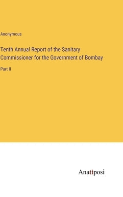 Tenth Annual Report of the Sanitary Commissioner for the Government of Bombay: Part II by Anonymous