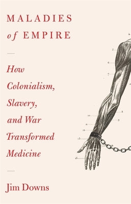Maladies of Empire: How Colonialism, Slavery, and War Transformed Medicine by Downs, Jim