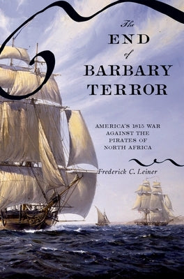 The End of Barbary Terror: America's 1815 War Against the Pirates of North Africa by Leiner, Frederick C.