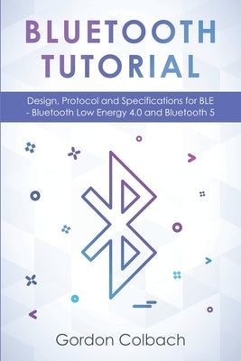 Bluetooth Tutorial: Design, Protocol and Specifications for BLE - Bluetooth Low Energy 4.0 and Bluetooth 5 by Colbach, Gordon