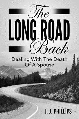 The Long Road Back: Dealing With The Death Of A Spouse by Phillips, J. J.