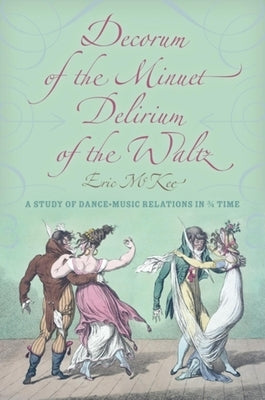 Decorum of the Minuet, Delirium of the Waltz: A Study of Dance-Music Relations in 3/4 Time by McKee, Eric J.