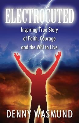 Electrocuted: Inspiring True Story of Faith, Courage and the Will to Live by Wasmund, Denny