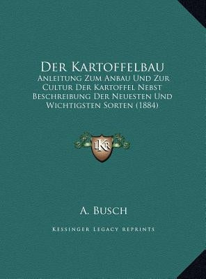 Der Kartoffelbau: Anleitung Zum Anbau Und Zur Cultur Der Kartoffel Nebst Beschreibung Der Neuesten Und Wichtigsten Sorten (1884) by Busch, A.