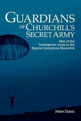 Guardians of Churchill's Secret Army: Men of the Intelligence Corps in the Special Operations Executive by Dixon, Peter