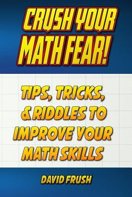 Crush Your Math Fear!: Tips, Tricks, & Riddles to Improve Your Math Skills by Frush, David C.