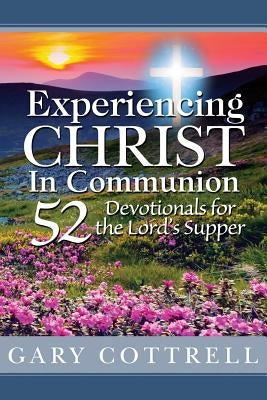 Experiencing CHRIST In Communion: 52 Devotionals for the Lord's Supper by Cottrell, Gary