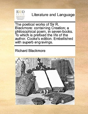 The Poetical Works of Sir R. Blackmore: Containing Creation; A Philosophical Poem, in Seven-Books. to Which Is Prefixed the Life of the Author. Cooke' by Blackmore, Richard