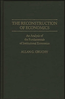The Reconstruction of Economics: An Analysis of the Fundamentals of Institutional Economics by Gruchy, Allan Garfield