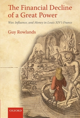 The Financial Decline of a Great Power: War, Influence, and Money in Louis XIV's France by Rowlands, Guy