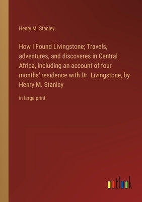 How I Found Livingstone; Travels, adventures, and discoveres in Central Africa, including an account of four months' residence with Dr. Livingstone, b by Stanley, Henry M.