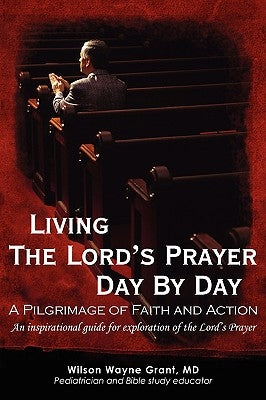 Living The Lord's Prayer Day By Day: A Pilgrimage of Faith and Action by Grant, Wilson Wayne