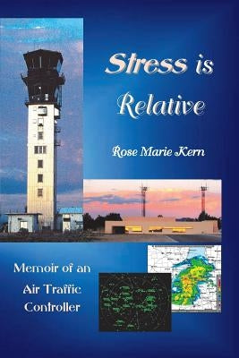 Stress is Relative: Memoir of an Air Traffic Controller by Kern, Rose M.