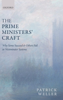 The Prime Ministers' Craft: Why Some Succeed and Others Fail in Westminster Systems by Weller, Patrick