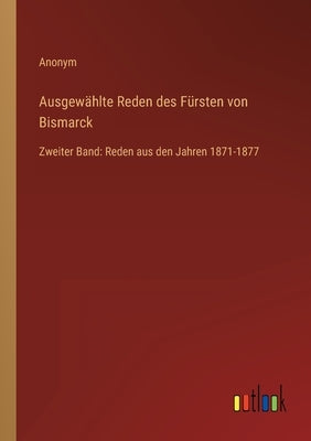 Ausgewählte Reden des Fürsten von Bismarck: Zweiter Band: Reden aus den Jahren 1871-1877 by Anonym