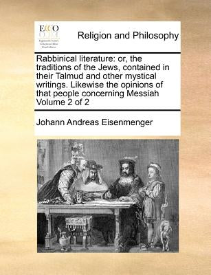 Rabbinical Literature: Or, the Traditions of the Jews, Contained in Their Talmud and Other Mystical Writings. Likewise the Opinions of That P by Eisenmenger, Johann Andreas