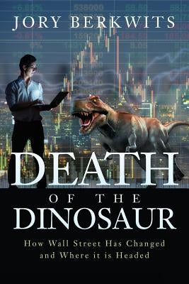 Death of the Dinosaur: How Wall Street Has Changed and Where it is Headed by Berkwits, Jory