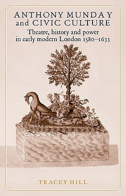 Anthony Munday and Civic Culture: Theatre, History and Power in Early Modern London 1580-1633 by Hill, Tracey