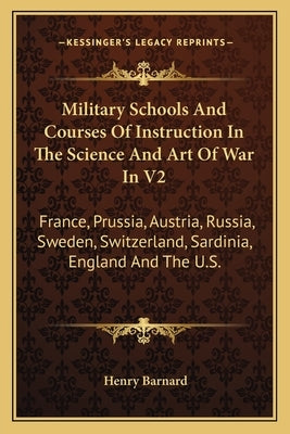 Military Schools and Courses of Instruction in the Science and Art of War in V2: France, Prussia, Austria, Russia, Sweden, Switzerland, Sardinia, Engl by Barnard, Henry