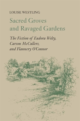 Sacred Groves and Ravaged Gardens: The Fiction of Eudora Welty, Carson McCullers, and Flannery O'Connor by Westling, Louise