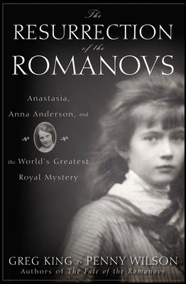 The Resurrection of the Romanovs: Anastasia, Anna Anderson, and the World's Greatest Royal Mystery by King, Greg