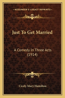 Just To Get Married: A Comedy In Three Acts (1914) by Hamilton, Cicely Mary