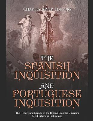 The Spanish Inquisition and Portuguese Inquisition: The History and Legacy of the Roman Catholic Church's Most Infamous Institutions by Charles River Editors