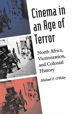 Cinema in an Age of Terror: North Africa, Victimization, and Colonial History by O'Riley, Michael F.