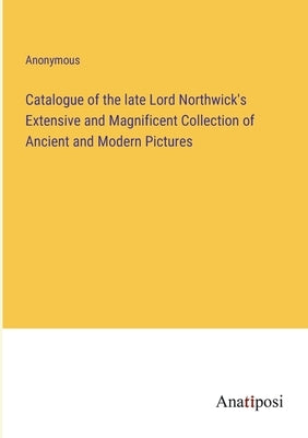 Catalogue of the late Lord Northwick's Extensive and Magnificent Collection of Ancient and Modern Pictures by Anonymous
