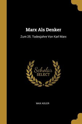 Marx Als Denker: Zum 25. Todesjahre Von Karl Marx by Adler, Max