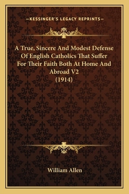 A True, Sincere And Modest Defense Of English Catholics That Suffer For Their Faith Both At Home And Abroad V2 (1914) by Allen, William