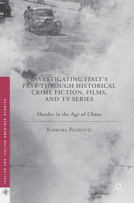 Investigating Italy's Past Through Historical Crime Fiction, Films, and TV Series: Murder in the Age of Chaos by Pezzotti, Barbara