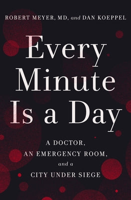 Every Minute Is a Day: A Doctor, an Emergency Room, and a City Under Siege by Meyer, Robert
