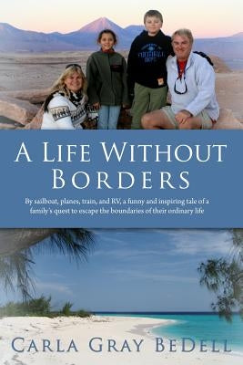 A Life Without Borders: By sailboat, planes, train, and RV, a funny and inspiring tale of a family's quest to escape the boundaries of their o by Gray Bedell, Carla