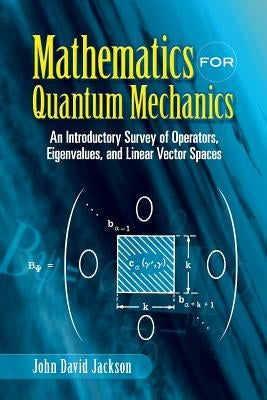 Mathematics for Quantum Mechanics: An Introductory Survey of Operators, Eigenvalues, and Linear Vector Spaces by Jackson, John David