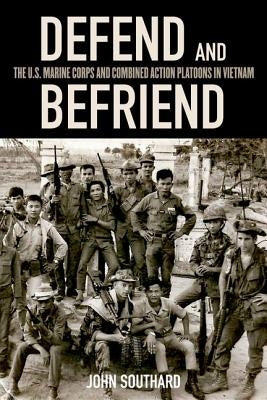 Defend and Befriend: The U.S. Marine Corps and Combined Action Platoons in Vietnam by Southard, John