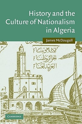 History and the Culture of Nationalism in Algeria by McDougall, James