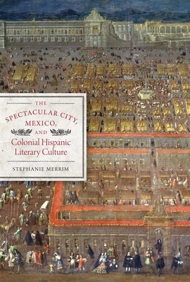 The Spectacular City, Mexico, and Colonial Hispanic Literary Culture by Merrim, Stephanie