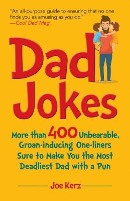 Dad Jokes: More Than 400 Unbearable, Groan-Inducing One-Liners Sure to Make You the Deadliest Dad with a Pun by Kerz, Joe