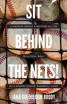 Sit Behind The Nets!: A Memoir about a Mother Killed by a Foul Ball at a Major League Baseball Game by Brody, Jana Goldbloom